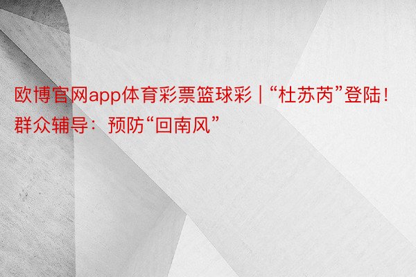 欧博官网app体育彩票篮球彩 | “杜苏芮”登陆！群众辅导：预防“回南风”