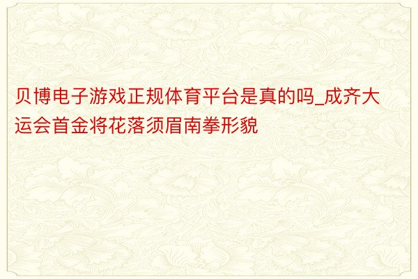 贝博电子游戏正规体育平台是真的吗_成齐大运会首金将花落须眉南拳形貌