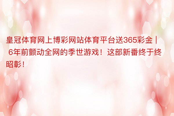 皇冠体育网上博彩网站体育平台送365彩金 | 6年前颤动全网的季世游戏！这部新番终于终昭彰！