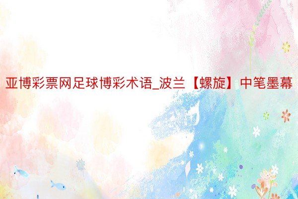 亚博彩票网足球博彩术语_波兰【螺旋】中笔墨幕