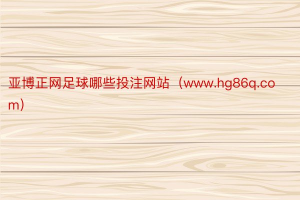 亚博正网足球哪些投注网站（www.hg86q.com）