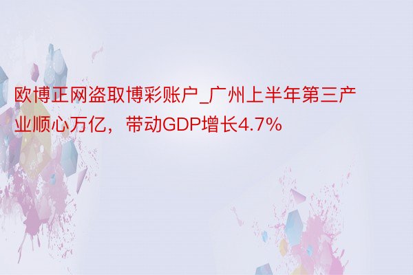 欧博正网盗取博彩账户_广州上半年第三产业顺心万亿，带动GDP增长4.7%