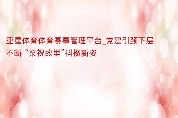 亚星体育体育赛事管理平台_党建引颈下层不断 “梁祝故里”抖擞新姿