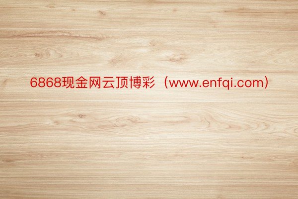 6868现金网云顶博彩（www.enfqi.com）