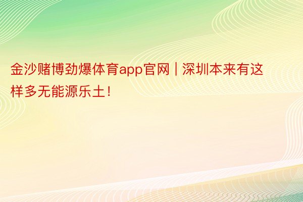 金沙赌博劲爆体育app官网 | 深圳本来有这样多无能源乐土！