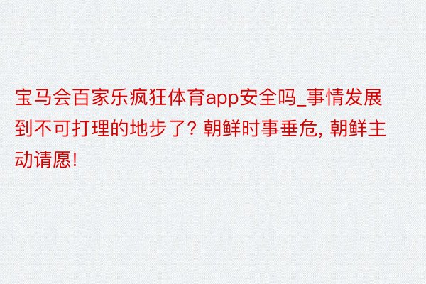 宝马会百家乐疯狂体育app安全吗_事情发展到不可打理的地步了? 朝鲜时事垂危, 朝鲜主动请愿!