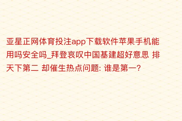 亚星正网体育投注app下载软件苹果手机能用吗安全吗_拜登哀叹中国基建超好意思 排天下第二 却催生热点问题: 谁是第一?