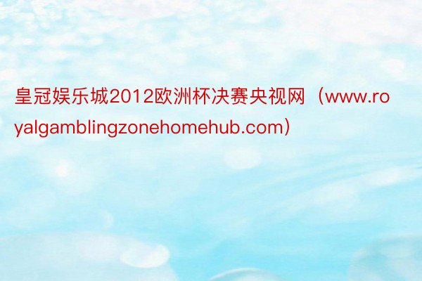 皇冠娱乐城2012欧洲杯决赛央视网（www.royalgamblingzonehomehub.com）