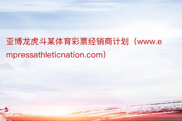 亚博龙虎斗某体育彩票经销商计划（www.empressathleticnation.com）