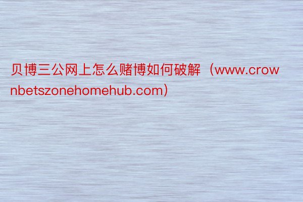 贝博三公网上怎么赌博如何破解（www.crownbetszonehomehub.com）