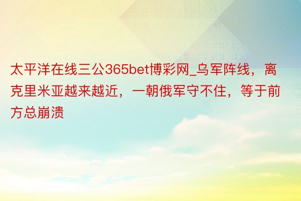 太平洋在线三公365bet博彩网_乌军阵线，离克里米亚越来越近，一朝俄军守不住，等于前方总崩溃