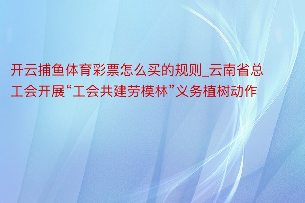 开云捕鱼体育彩票怎么买的规则_云南省总工会开展“工会共建劳模林”义务植树动作