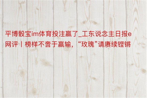 平博骰宝im体育投注赢了_工东说念主日报e网评丨榜样不啻于赢输，“玫瑰”请赓续铿锵