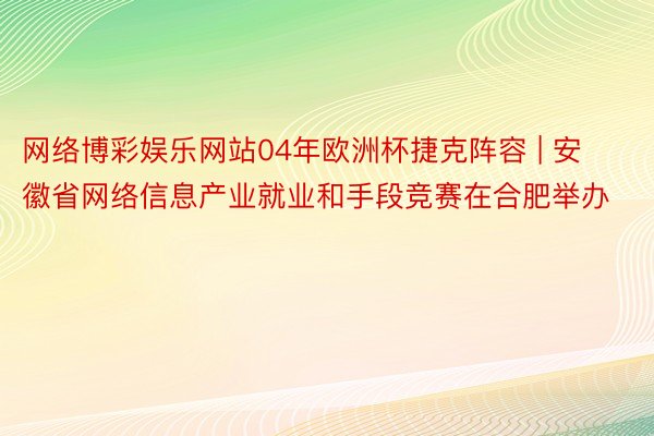 网络博彩娱乐网站04年欧洲杯捷克阵容 | 安徽省网络信息产业就业和手段竞赛在合肥举办