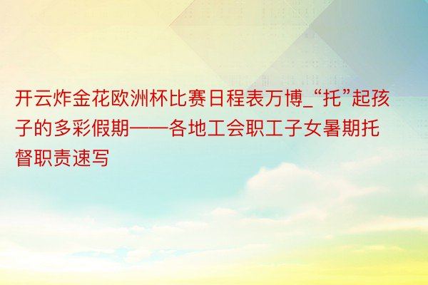 开云炸金花欧洲杯比赛日程表万博_“托”起孩子的多彩假期——各地工会职工子女暑期托督职责速写