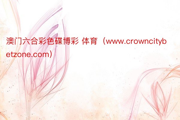 澳门六合彩色碟博彩 体育（www.crowncitybetzone.com）