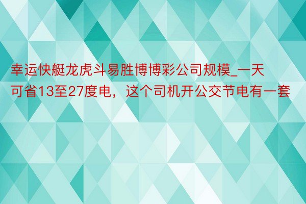 幸运快艇龙虎斗易胜博博彩公司规模_一天可省13至27度电，这个司机开公交节电有一套