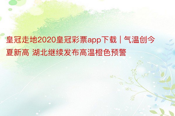 皇冠走地2020皇冠彩票app下载 | 气温创今夏新高 湖北继续发布高温橙色预警