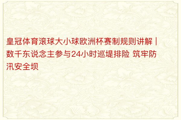 皇冠体育滚球大小球欧洲杯赛制规则讲解 | 数千东说念主参与24小时巡堤排险 筑牢防汛安全坝