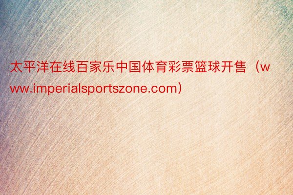 太平洋在线百家乐中国体育彩票篮球开售（www.imperialsportszone.com）