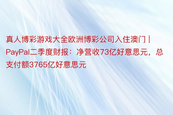 真人博彩游戏大全欧洲博彩公司入住澳门 | PayPal二季度财报：净营收73亿好意思元，总支付额3765亿好意思元