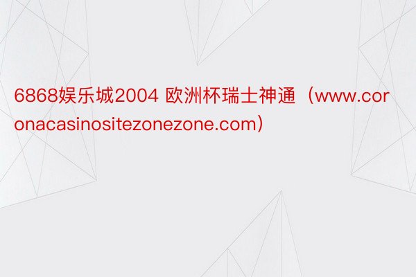 6868娱乐城2004 欧洲杯瑞士神通（www.coronacasinositezonezone.com）