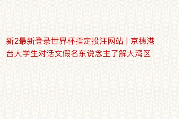 新2最新登录世界杯指定投注网站 | 京穗港台大学生对话文假名东说念主了解大湾区