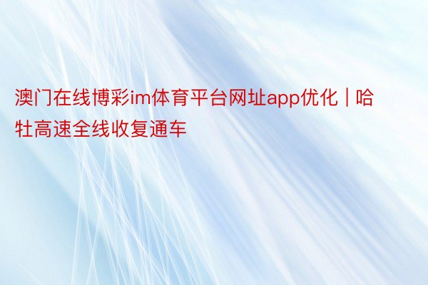 澳门在线博彩im体育平台网址app优化 | 哈牡高速全线收复通车