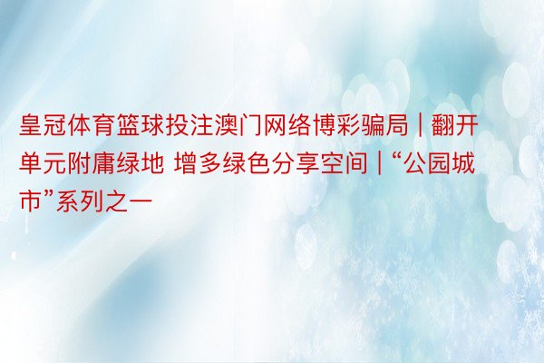 皇冠体育篮球投注澳门网络博彩骗局 | 翻开单元附庸绿地 增多绿色分享空间 | “公园城市”系列之一