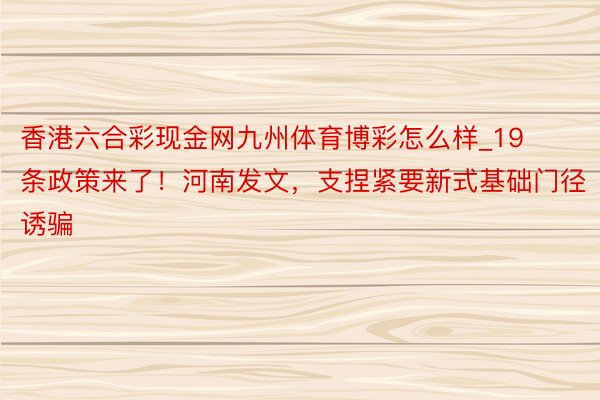 香港六合彩现金网九州体育博彩怎么样_19条政策来了！河南发文，支捏紧要新式基础门径诱骗