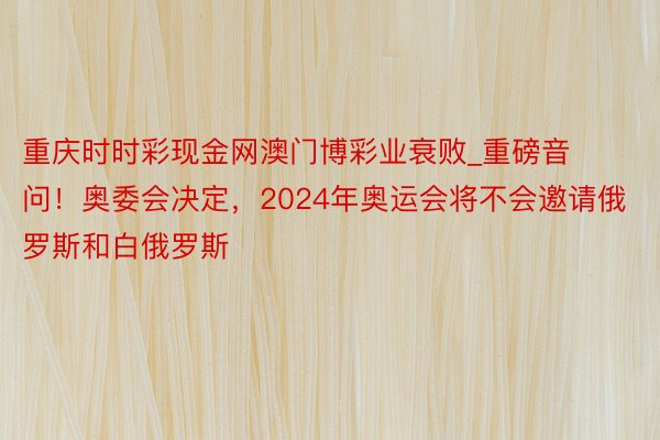 重庆时时彩现金网澳门博彩业衰败_重磅音问！奥委会决定，2024年奥运会将不会邀请俄罗斯和白俄罗斯