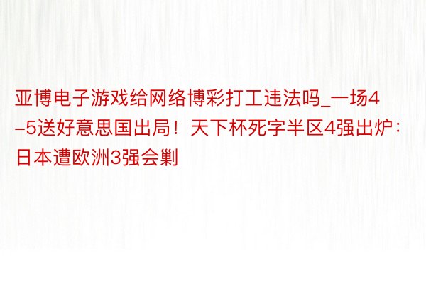 亚博电子游戏给网络博彩打工违法吗_一场4-5送好意思国出局！天下杯死字半区4强出炉：日本遭欧洲3强会剿