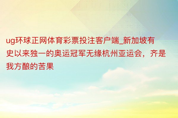 ug环球正网体育彩票投注客户端_新加坡有史以来独一的奥运冠军无缘杭州亚运会，齐是我方酿的苦果