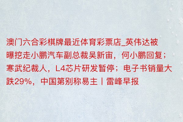 澳门六合彩棋牌最近体育彩票店_英伟达被曝挖走小鹏汽车副总裁吴新宙，何小鹏回复；寒武纪裁人，L4芯片研发暂停；电子书销量大跌29%，中国第别称易主丨雷峰早报