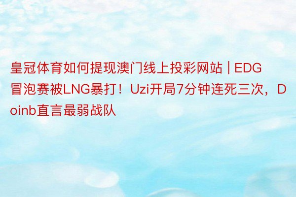 皇冠体育如何提现澳门线上投彩网站 | EDG冒泡赛被LNG暴打！Uzi开局7分钟连死三次，Doinb直言最弱战队