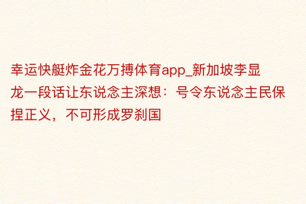 幸运快艇炸金花万搏体育app_新加坡李显龙一段话让东说念主深想：号令东说念主民保捏正义，不可形成罗刹国