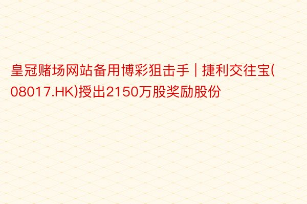 皇冠赌场网站备用博彩狙击手 | 捷利交往宝(08017.HK)授出2150万股奖励股份