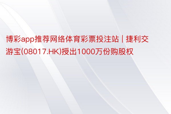 博彩app推荐网络体育彩票投注站 | 捷利交游宝(08017.HK)授出1000万份购股权