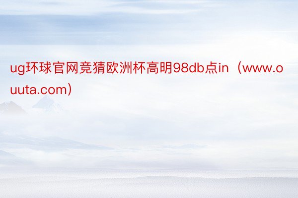 ug环球官网竞猜欧洲杯高明98db点in（www.ouuta.com）