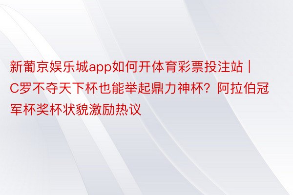 新葡京娱乐城app如何开体育彩票投注站 | C罗不夺天下杯也能举起鼎力神杯？阿拉伯冠军杯奖杯状貌激励热议