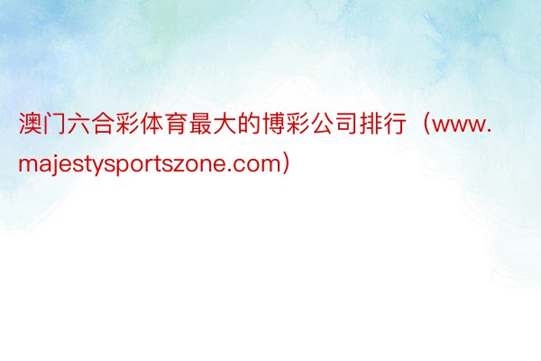 澳门六合彩体育最大的博彩公司排行（www.majestysportszone.com）