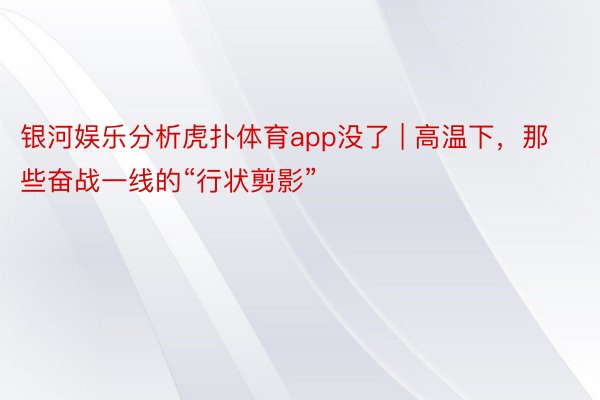 银河娱乐分析虎扑体育app没了 | 高温下，那些奋战一线的“行状剪影”