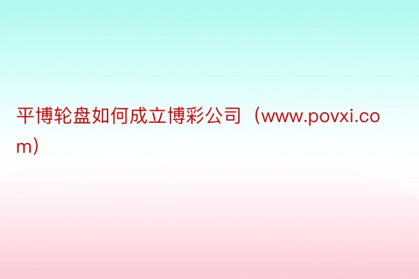 平博轮盘如何成立博彩公司（www.povxi.com）