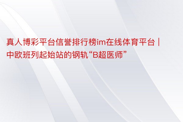 真人博彩平台信誉排行榜im在线体育平台 | 中欧班列起始站的钢轨“B超医师”