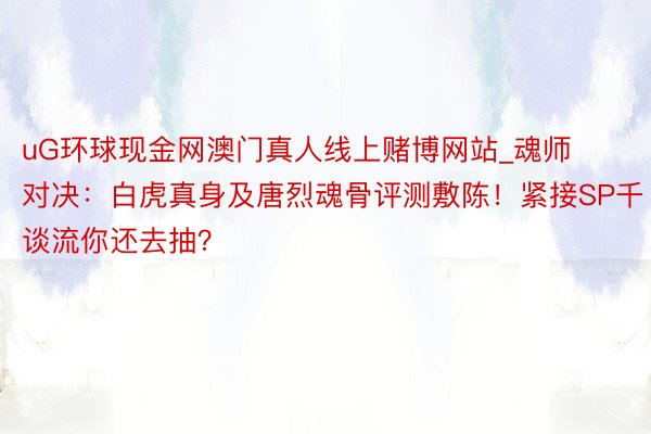 uG环球现金网澳门真人线上赌博网站_魂师对决：白虎真身及唐烈魂骨评测敷陈！紧接SP千谈流你还去抽？