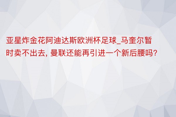 亚星炸金花阿迪达斯欧洲杯足球_马奎尔暂时卖不出去， 曼联还能再引进一个新后腰吗?