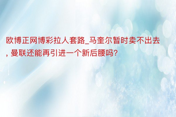 欧博正网博彩拉人套路_马奎尔暂时卖不出去, 曼联还能再引进一个新后腰吗?