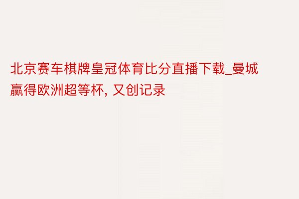 北京赛车棋牌皇冠体育比分直播下载_曼城赢得欧洲超等杯, 又创记录