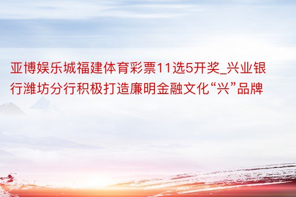 亚博娱乐城福建体育彩票11选5开奖_兴业银行潍坊分行积极打造廉明金融文化“兴”品牌