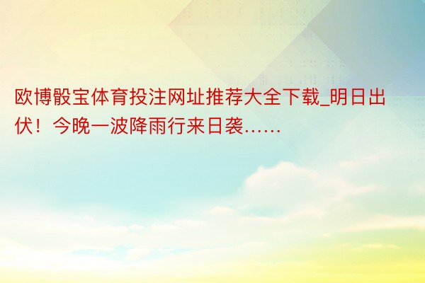 欧博骰宝体育投注网址推荐大全下载_明日出伏！今晚一波降雨行来日袭……